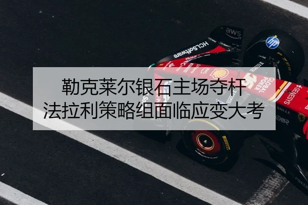 勒克莱尔银石主场夺杆 法拉利策略组面临应变大考