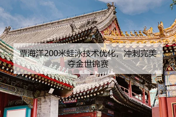 覃海洋200米蛙泳技术优化，冲刺完美夺金世锦赛
