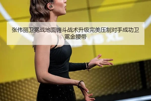 张伟丽卫冕战地面缠斗战术升级完美压制对手成功卫冕金腰带