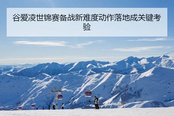谷爱凌世锦赛备战新难度动作落地成关键考验
