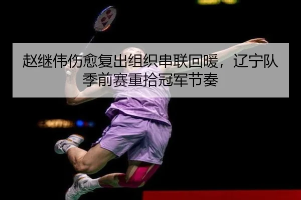 赵继伟伤愈复出组织串联回暖，辽宁队季前赛重拾冠军节奏