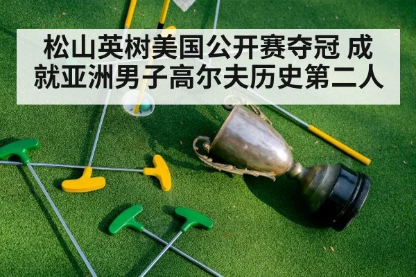 松山英树美国公开赛夺冠 成就亚洲男子高尔夫历史第二人