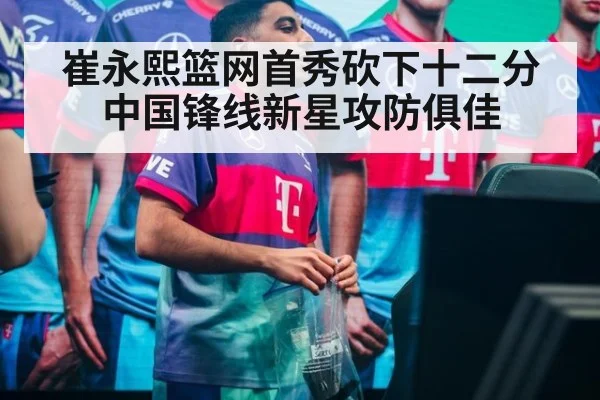 崔永熙篮网首秀砍下十二分 中国锋线新星攻防俱佳