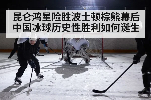 昆仑鸿星险胜波士顿棕熊幕后中国冰球历史性胜利如何诞生