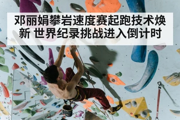 邓丽娟攀岩速度赛起跑技术焕新 世界纪录挑战进入倒计时