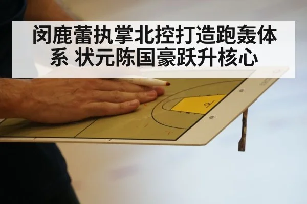 闵鹿蕾执掌北控打造跑轰体系 状元陈国豪跃升核心