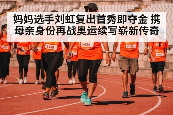 妈妈选手刘虹复出首秀即夺金 携母亲身份再战奥运续写崭新传奇
