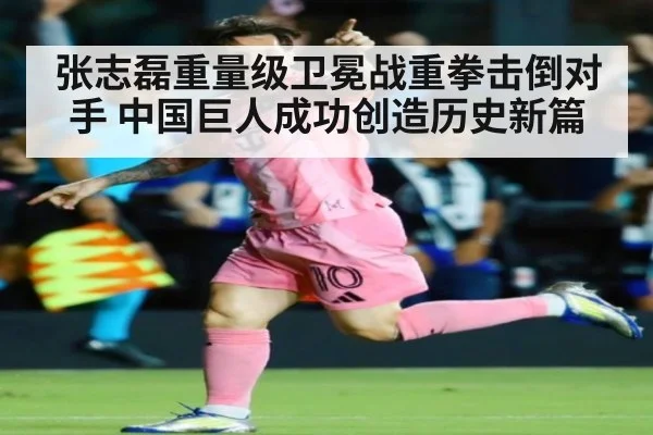 张志磊重量级卫冕战重拳击倒对手 中国巨人成功创造历史新篇