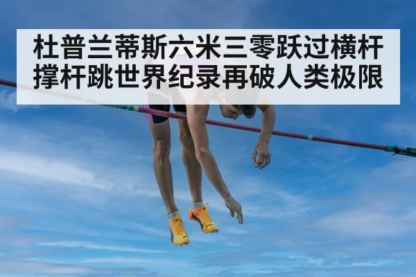 杜普兰蒂斯六米三零跃过横杆 撑杆跳世界纪录再破人类极限