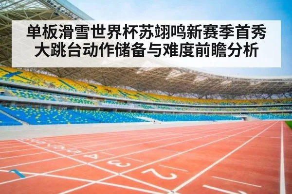 单板滑雪世界杯苏翊鸣新赛季首秀大跳台动作储备与难度前瞻分析