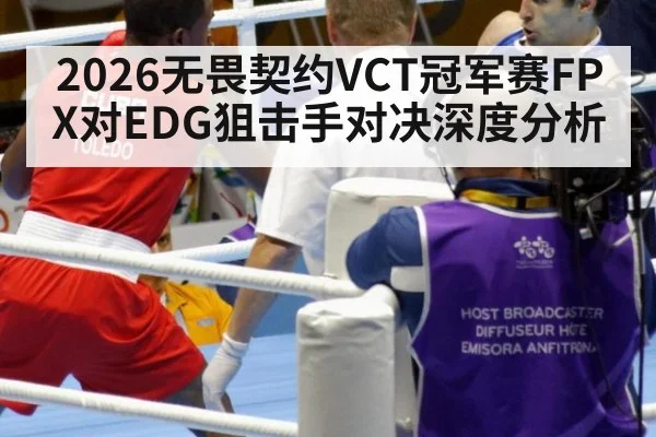 2026无畏契约VCT冠军赛FPX对EDG狙击手对决深度分析